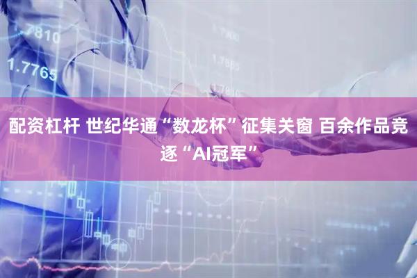 配资杠杆 世纪华通“数龙杯”征集关窗 百余作品竞逐“AI冠军”