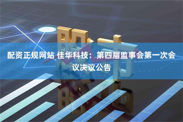配资正规网站 佳华科技：第四届监事会第一次会议决议公告