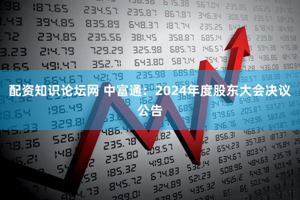 配资知识论坛网 中富通：2024年度股东大会决议公告