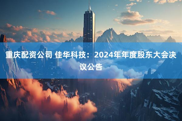 重庆配资公司 佳华科技：2024年年度股东大会决议公告