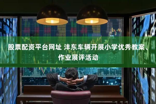 股票配资平台网址 沣东车辆开展小学优秀教案、作业展评活动