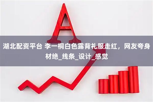 湖北配资平台 李一桐白色露背礼服走红，网友夸身材绝_线条_设计_感觉