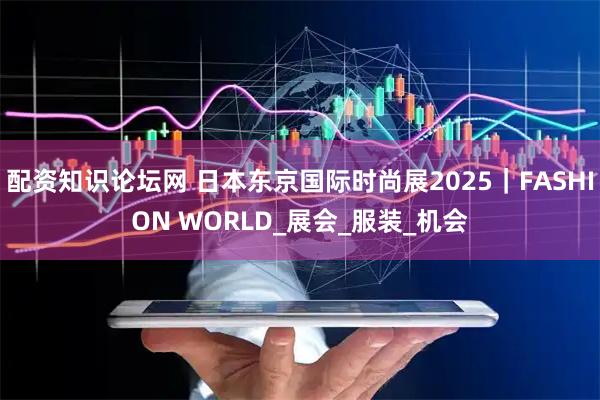 配资知识论坛网 日本东京国际时尚展2025｜FASHION WORLD_展会_服装_机会