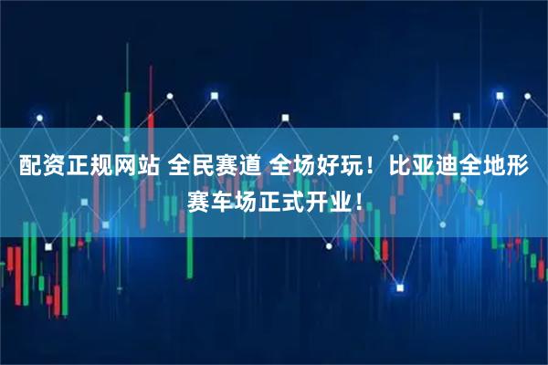 配资正规网站 全民赛道 全场好玩！比亚迪全地形赛车场正式开业！