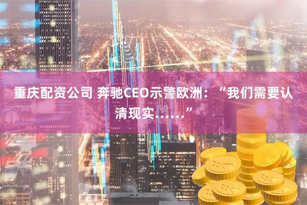 重庆配资公司 奔驰CEO示警欧洲：“我们需要认清现实……”